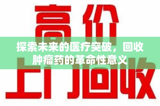 乌鲁木齐探索未来的医疗突破，回收肿瘤药的革命性意义