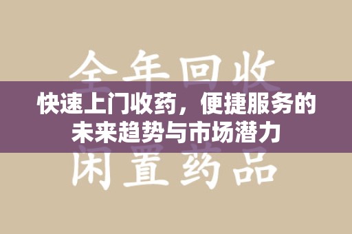 乌鲁木齐快速上门收药，便捷服务的未来趋势与市场潜力