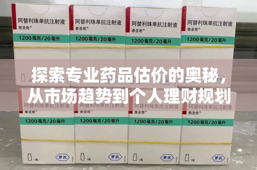 乌鲁木齐探索专业药品估价的奥秘，从市场趋势到个人理财规划