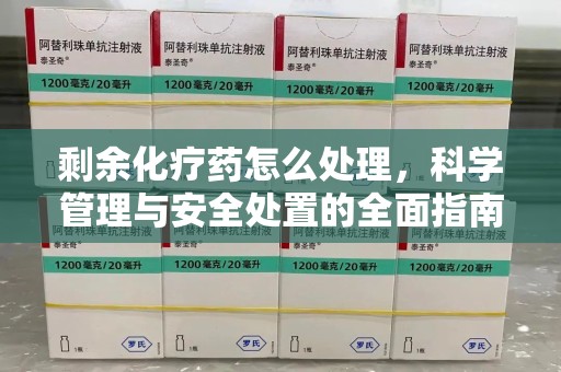 乌鲁木齐剩余化疗药怎么处理，科学管理与安全处置的全面指南