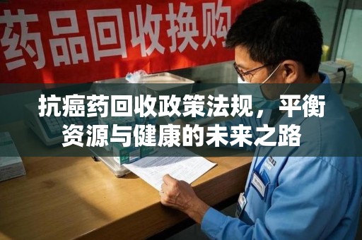 乌鲁木齐抗癌药回收政策法规，平衡资源与健康的未来之路