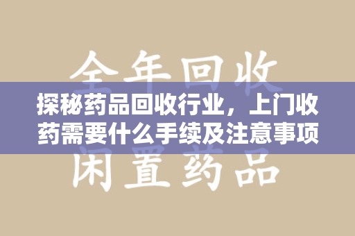 乌鲁木齐探秘药品回收行业，上门收药需要什么手续及注意事项