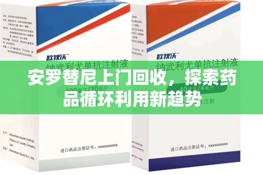 乌鲁木齐安罗替尼上门回收，探索药品循环利用新趋势