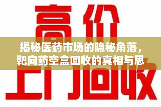 乌鲁木齐揭秘医药市场的隐秘角落，靶向药空盒回收的真相与思考