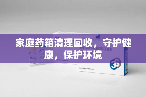 乌鲁木齐家庭药箱清理回收，守护健康，保护环境