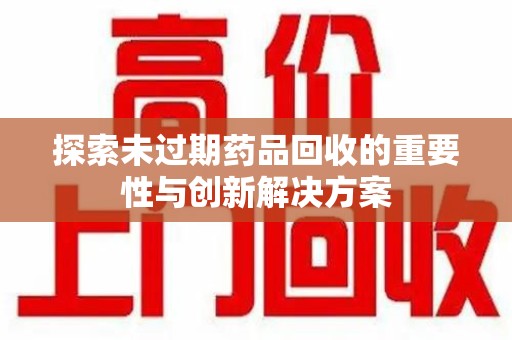 乌鲁木齐探索未过期药品回收的重要性与创新解决方案