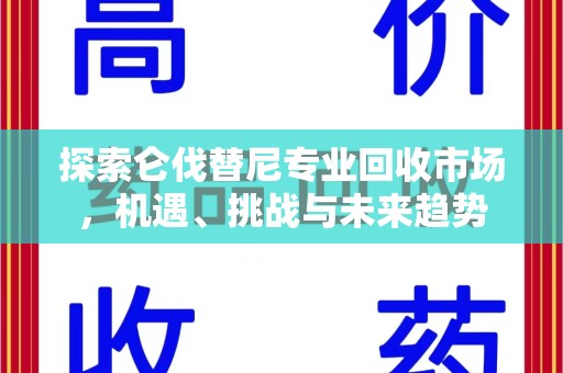 乌鲁木齐探索仑伐替尼专业回收市场，机遇、挑战与未来趋势