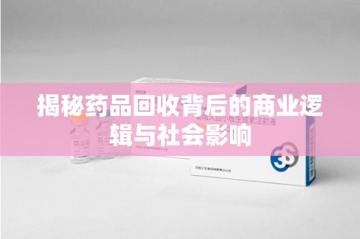 乌鲁木齐揭秘药品回收背后的商业逻辑与社会影响