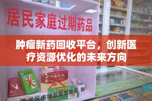 乌鲁木齐肿瘤新药回收平台，创新医疗资源优化的未来方向