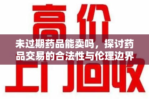乌鲁木齐未过期药品能卖吗，探讨药品交易的合法性与伦理边界