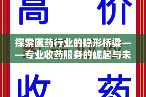 乌鲁木齐探索医药行业的隐形桥梁——专业收药服务的崛起与未来