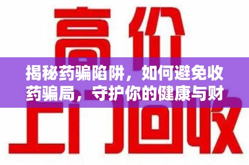 乌鲁木齐揭秘药骗陷阱，如何避免收药骗局，守护你的健康与财富