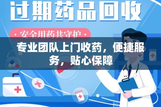 乌鲁木齐专业团队上门收药，便捷服务，贴心保障