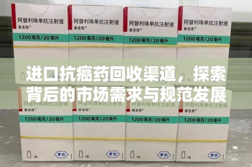 乌鲁木齐进口抗癌药回收渠道，探索背后的市场需求与规范发展
