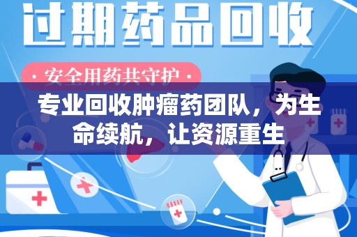 乌鲁木齐专业回收肿瘤药团队，为生命续航，让资源重生