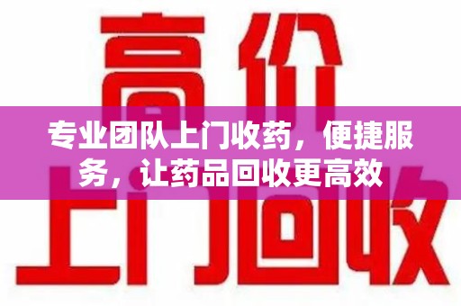 乌鲁木齐专业团队上门收药，便捷服务，让药品回收更高效