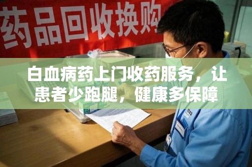 乌鲁木齐白血病药上门收药服务，让患者少跑腿，健康多保障