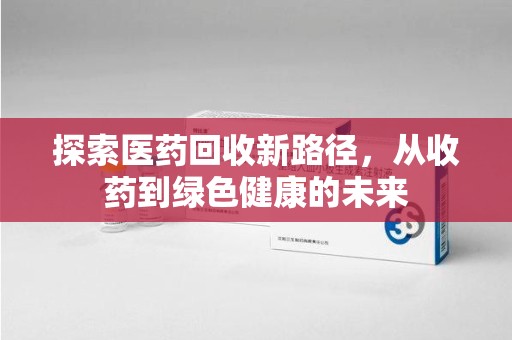 乌鲁木齐探索医药回收新路径，从收药到绿色健康的未来