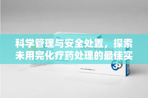 乌鲁木齐科学管理与安全处置，探索未用完化疗药处理的最佳实践