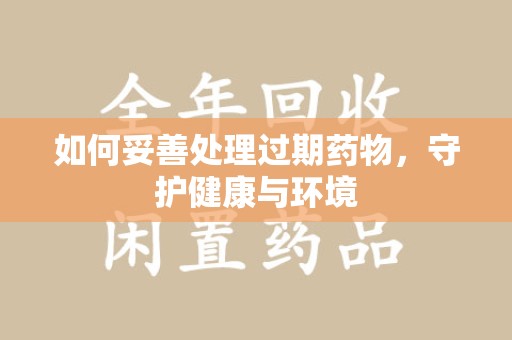 乌鲁木齐如何妥善处理过期药物，守护健康与环境