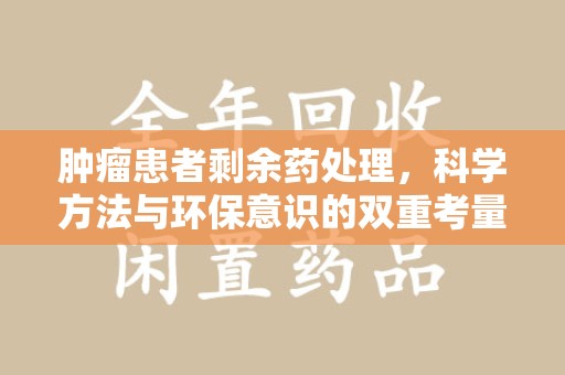 乌鲁木齐肿瘤患者剩余药处理，科学方法与环保意识的双重考量