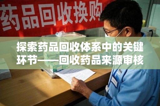 乌鲁木齐探索药品回收体系中的关键环节——回收药品来源审核的重要性