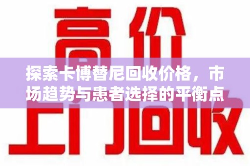 乌鲁木齐探索卡博替尼回收价格，市场趋势与患者选择的平衡点