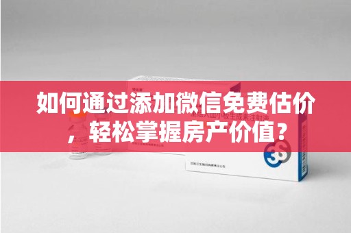乌鲁木齐如何通过添加微信免费估价，轻松掌握房产价值？