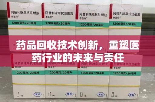 乌鲁木齐药品回收技术创新，重塑医药行业的未来与责任