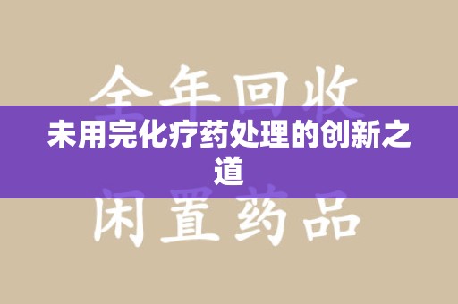 乌鲁木齐未用完化疗药处理的创新之道
