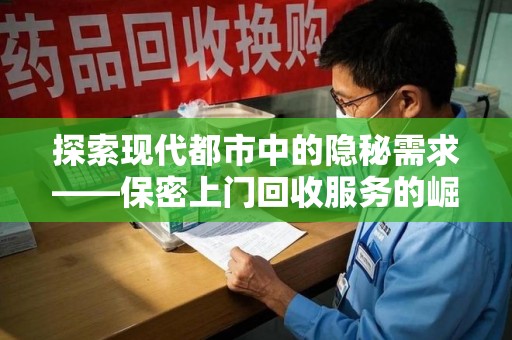 乌鲁木齐探索现代都市中的隐秘需求——保密上门回收服务的崛起与未来