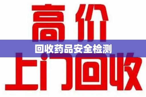 乌鲁木齐回收药品安全检测