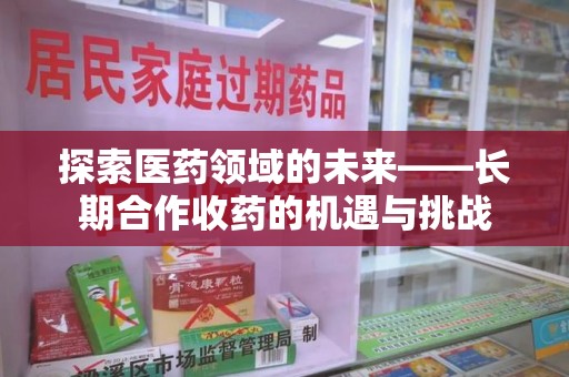 乌鲁木齐探索医药领域的未来——长期合作收药的机遇与挑战