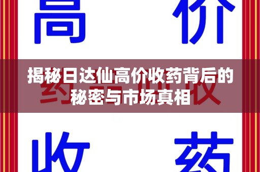 乌鲁木齐揭秘日达仙高价收药背后的秘密与市场真相